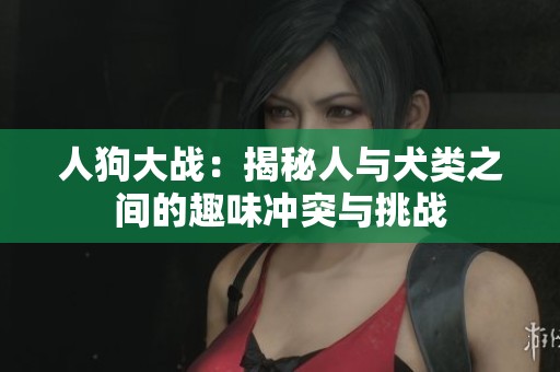 人狗大战：揭秘人与犬类之间的趣味冲突与挑战