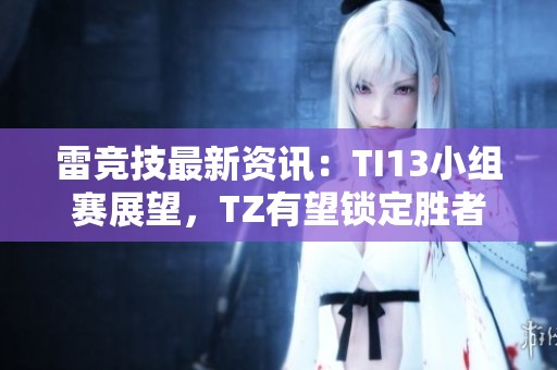 雷竞技最新资讯：TI13小组赛展望，TZ有望锁定胜者组位置
