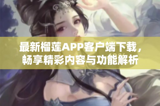 最新榴莲APP客户端下载，畅享精彩内容与功能解析