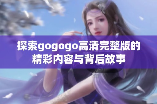 探索gogogo高清完整版的精彩内容与背后故事