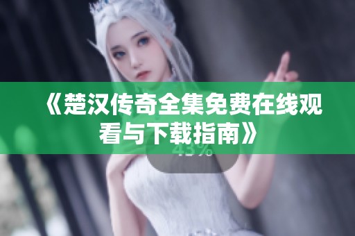 《楚汉传奇全集免费在线观看与下载指南》