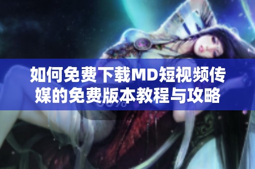 如何免费下载MD短视频传媒的免费版本教程与攻略