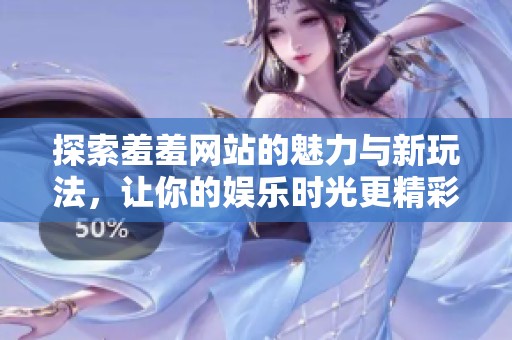 探索羞羞网站的魅力与新玩法，让你的娱乐时光更精彩