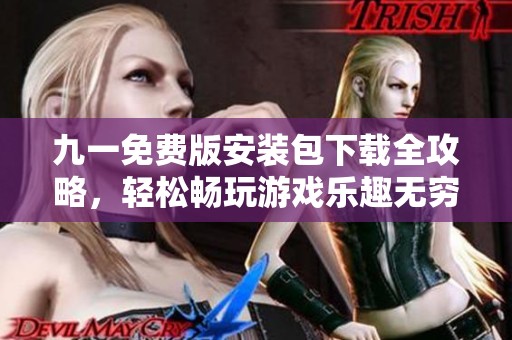 九一免费版安装包下载全攻略，轻松畅玩游戏乐趣无穷