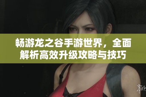 畅游龙之谷手游世界，全面解析高效升级攻略与技巧