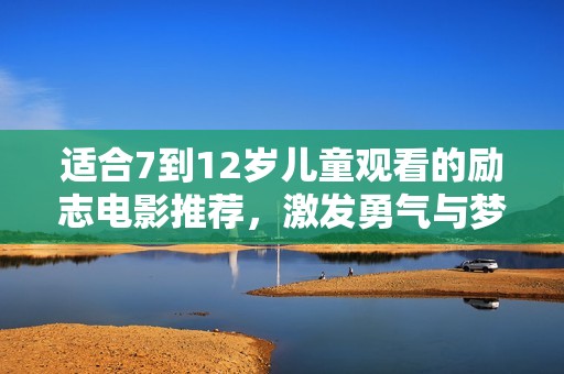 适合7到12岁儿童观看的励志电影推荐，激发勇气与梦想