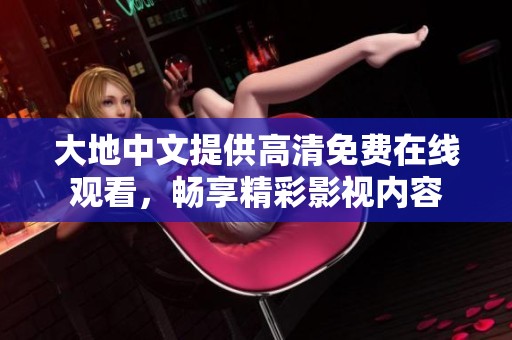 大地中文提供高清免费在线观看，畅享精彩影视内容