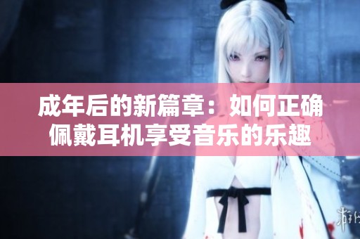 成年后的新篇章：如何正确佩戴耳机享受音乐的乐趣