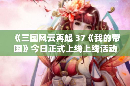《三国风云再起 37《我的帝国》今日正式上线上线活动抢先看》