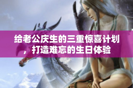 给老公庆生的三重惊喜计划，打造难忘的生日体验