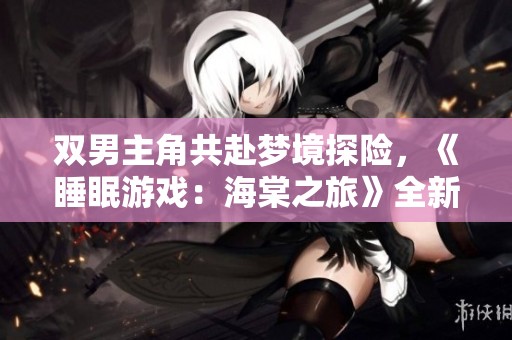 双男主角共赴梦境探险，《睡眠游戏：海棠之旅》全新开启梦幻篇章