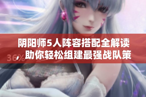 阴阳师5人阵容搭配全解读，助你轻松组建最强战队策略