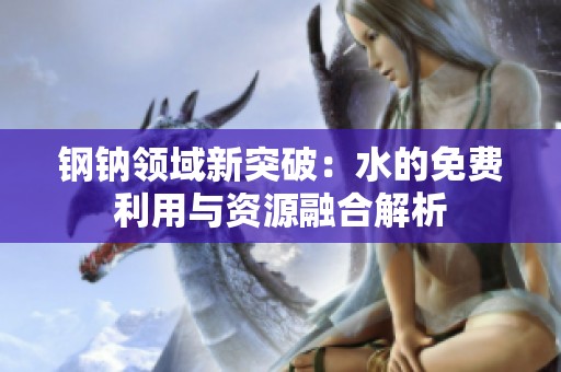 钢钠领域新突破：水的免费利用与资源融合解析