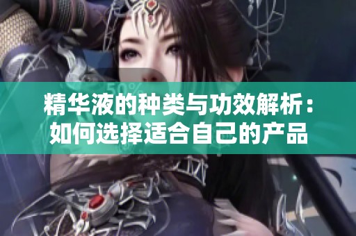 精华液的种类与功效解析：如何选择适合自己的产品