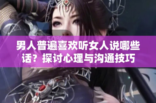 男人普遍喜欢听女人说哪些话？探讨心理与沟通技巧
