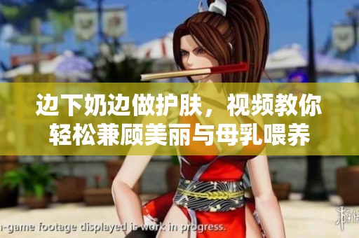 边下奶边做护肤，视频教你轻松兼顾美丽与母乳喂养