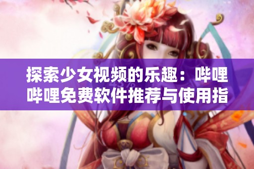 探索少女视频的乐趣：哔哩哔哩免费软件推荐与使用指南