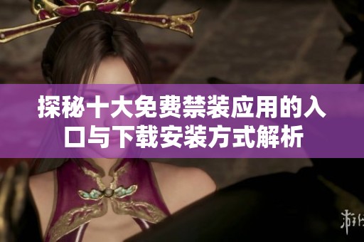 探秘十大免费禁装应用的入口与下载安装方式解析