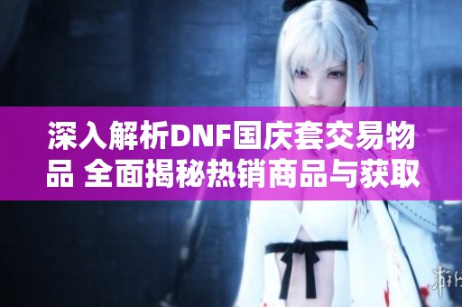 深入解析DNF国庆套交易物品 全面揭秘热销商品与获取方法