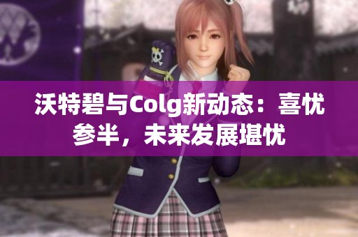 沃特碧与Colg新动态：喜忧参半，未来发展堪忧