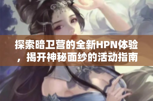 探索暗卫营的全新HPN体验，揭开神秘面纱的活动指南