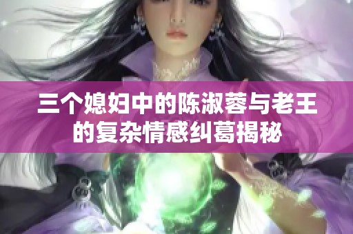 三个媳妇中的陈淑蓉与老王的复杂情感纠葛揭秘
