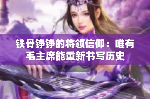 铁骨铮铮的将领信仰：唯有毛主席能重新书写历史