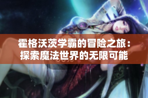 霍格沃茨学霸的冒险之旅：探索魔法世界的无限可能