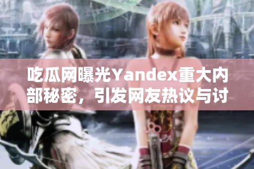 吃瓜网曝光Yandex重大内部秘密，引发网友热议与讨论