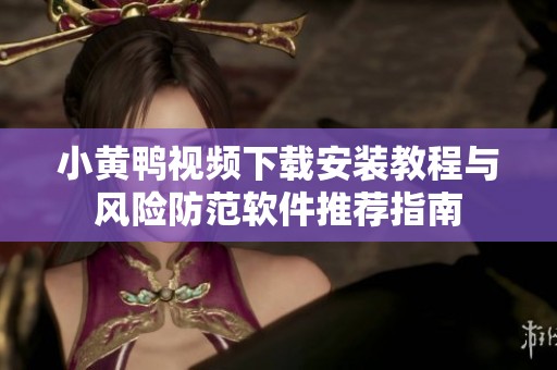 小黄鸭视频下载安装教程与风险防范软件推荐指南