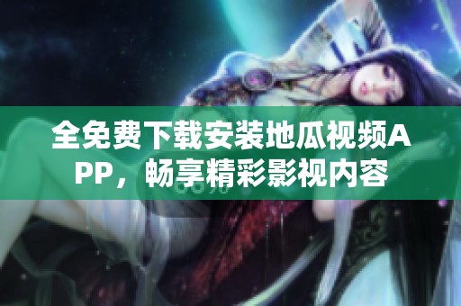 全免费下载安装地瓜视频APP，畅享精彩影视内容