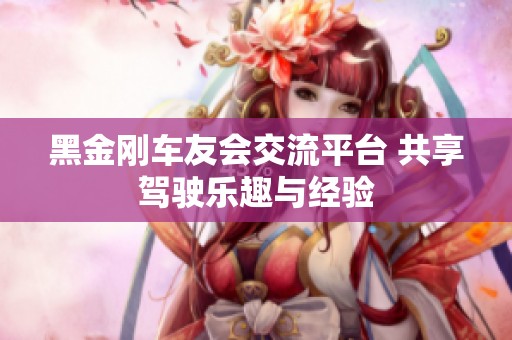黑金刚车友会交流平台 共享驾驶乐趣与经验