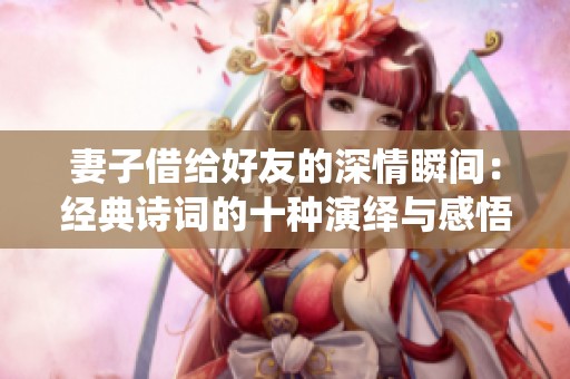 妻子借给好友的深情瞬间：经典诗词的十种演绎与感悟