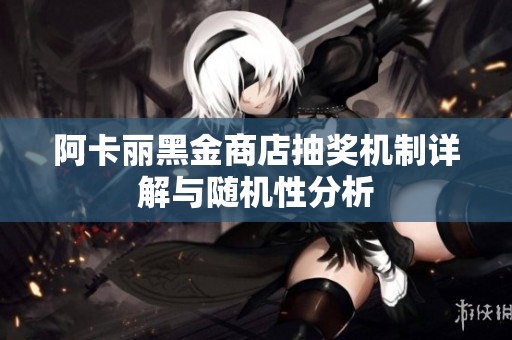 阿卡丽黑金商店抽奖机制详解与随机性分析