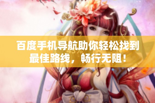 百度手机导航助你轻松找到最佳路线，畅行无阻！
