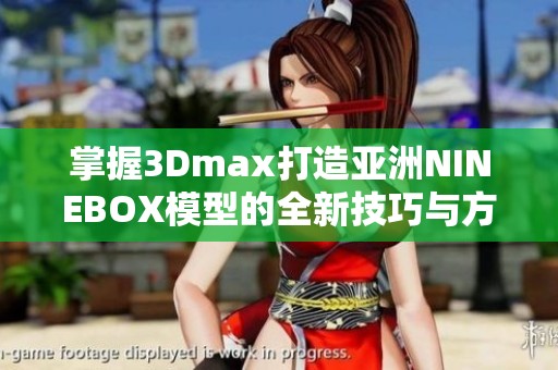 掌握3Dmax打造亚洲NINEBOX模型的全新技巧与方法