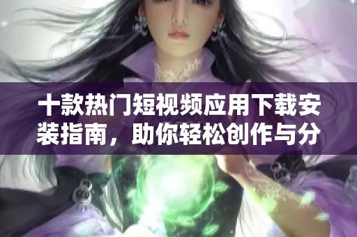 十款热门短视频应用下载安装指南，助你轻松创作与分享短视频