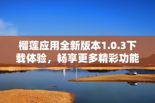 榴莲应用全新版本1.0.3下载体验，畅享更多精彩功能