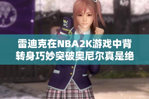 雷迪克在NBA2K游戏中背转身巧妙突破奥尼尔真是绝技！