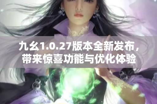 九幺1.0.27版本全新发布，带来惊喜功能与优化体验