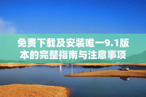 免费下载及安装唯一9.1版本的完整指南与注意事项