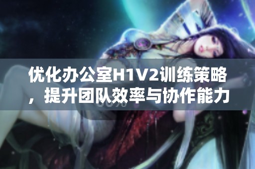 优化办公室H1V2训练策略，提升团队效率与协作能力