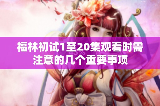 福林初试1至20集观看时需注意的几个重要事项
