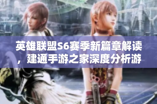 英雄联盟S6赛季新篇章解读，建通手游之家深度分析游戏竞技新动向