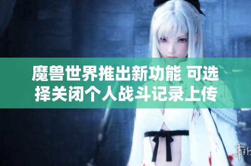 魔兽世界推出新功能 可选择关闭个人战斗记录上传