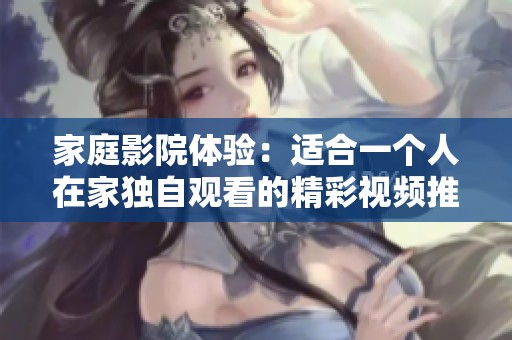 家庭影院体验：适合一个人在家独自观看的精彩视频推荐