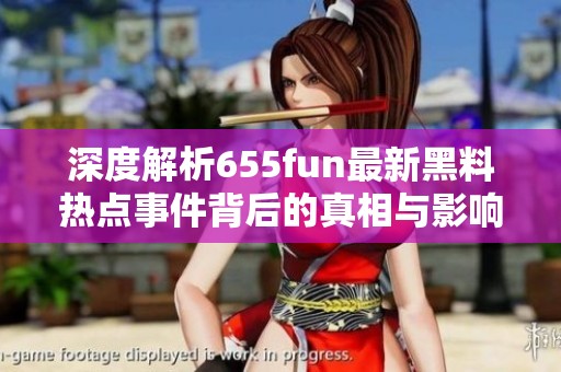 深度解析655fun最新黑料热点事件背后的真相与影响