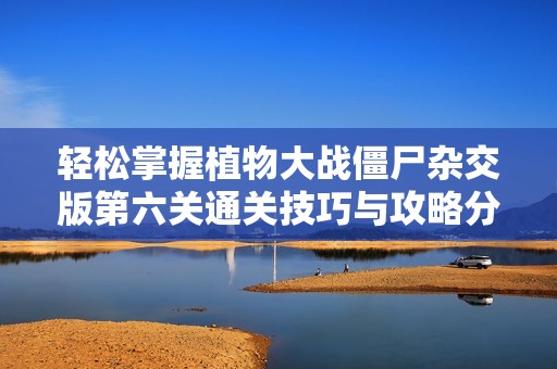 轻松掌握植物大战僵尸杂交版第六关通关技巧与攻略分享