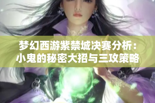梦幻西游紫禁城决赛分析：小鬼的秘密大招与三攻策略探讨