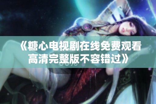 《糖心电视剧在线免费观看高清完整版不容错过》
